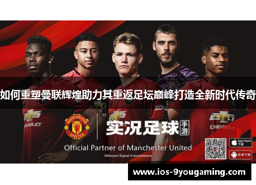 如何重塑曼联辉煌助力其重返足坛巅峰打造全新时代传奇
