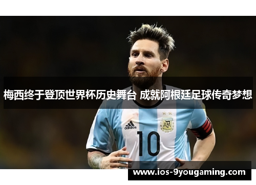 梅西终于登顶世界杯历史舞台 成就阿根廷足球传奇梦想