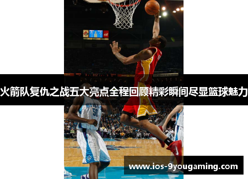 火箭队复仇之战五大亮点全程回顾精彩瞬间尽显篮球魅力